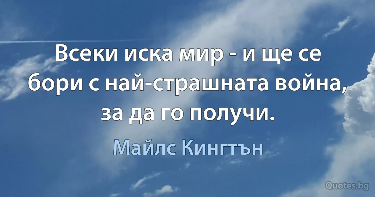 Всеки иска мир - и ще се бори с най-страшната война, за да го получи. (Майлс Кингтън)