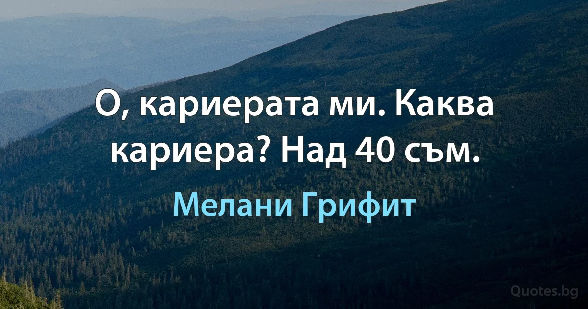 О, кариерата ми. Каква кариера? Над 40 съм. (Мелани Грифит)