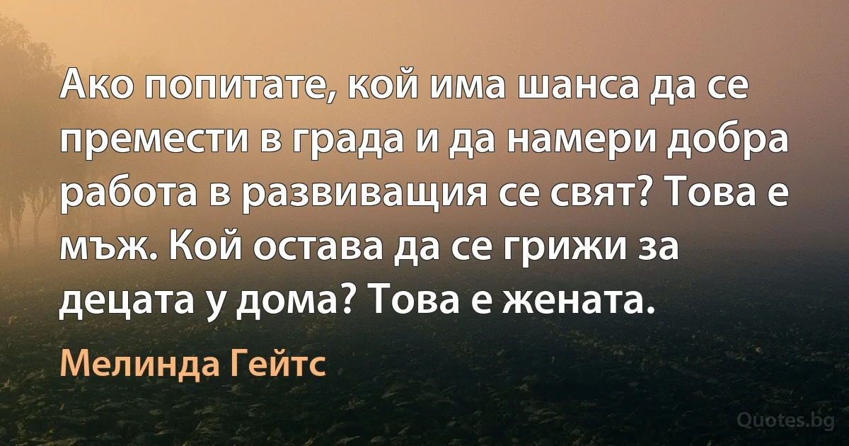 Ако попитате, кой има шанса да се премести в града и да намери добра работа в развиващия се свят? Това е мъж. Кой остава да се грижи за децата у дома? Това е жената. (Мелинда Гейтс)