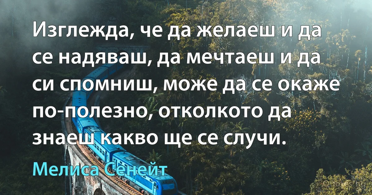 Изглежда, че да желаеш и да се надяваш, да мечтаеш и да си спомниш, може да се окаже по-полезно, отколкото да знаеш какво ще се случи. (Мелиса Сенейт)