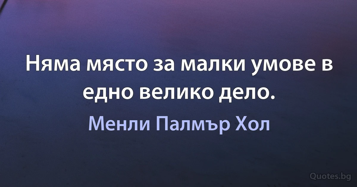 Няма място за малки умове в едно велико дело. (Менли Палмър Хол)