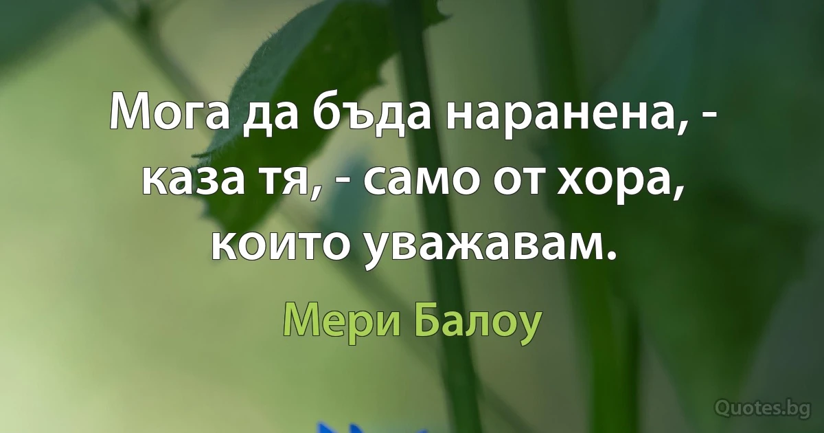 Мога да бъда наранена, - каза тя, - само от хора, които уважавам. (Мери Балоу)