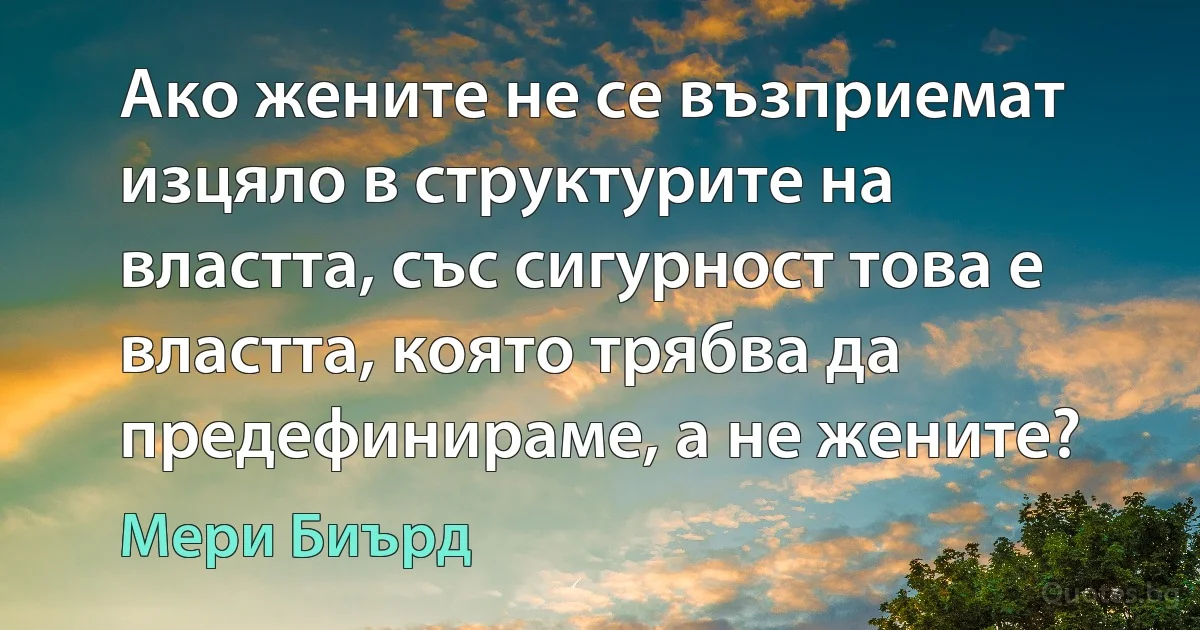 Ако жените не се възприемат изцяло в структурите на властта, със сигурност това е властта, която трябва да предефинираме, а не жените? (Мери Биърд)