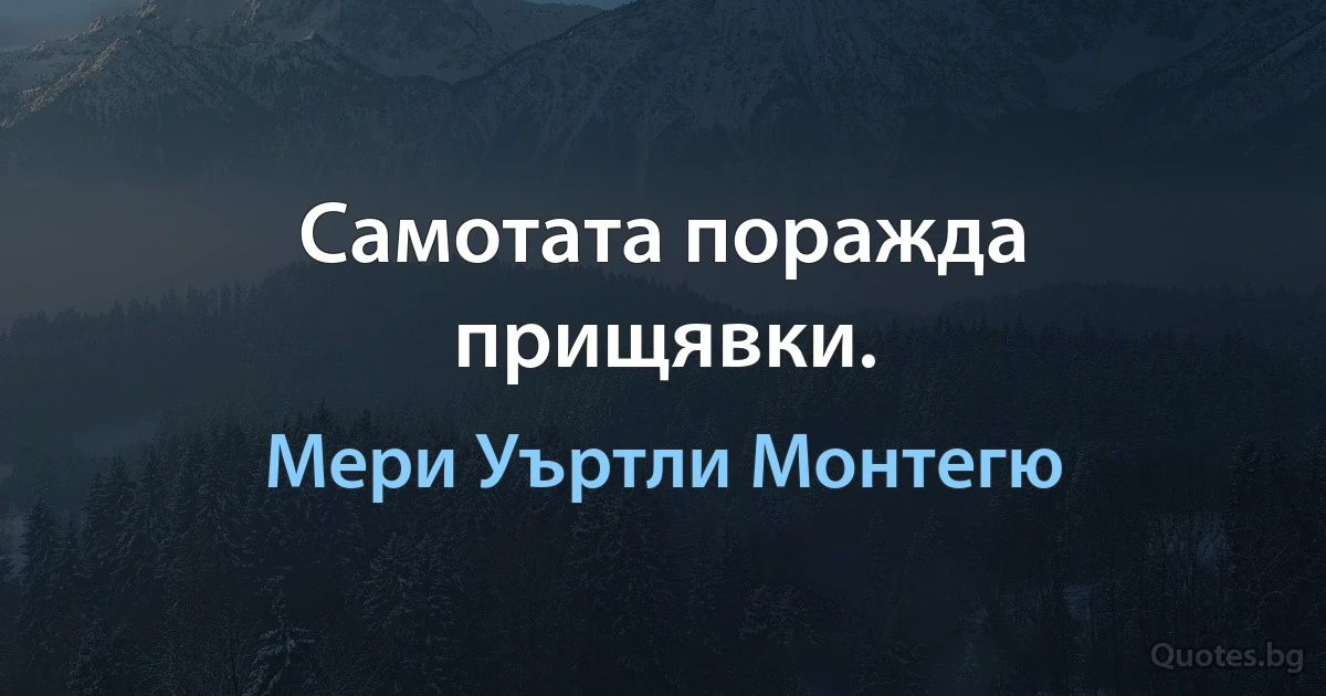 Самотата поражда прищявки. (Мери Уъртли Монтегю)