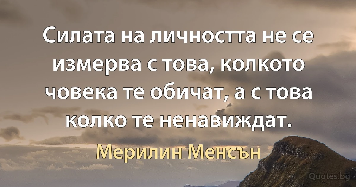 Силата на личността не се измерва с това, колкото човека те обичат, а с това колко те ненавиждат. (Мерилин Менсън)