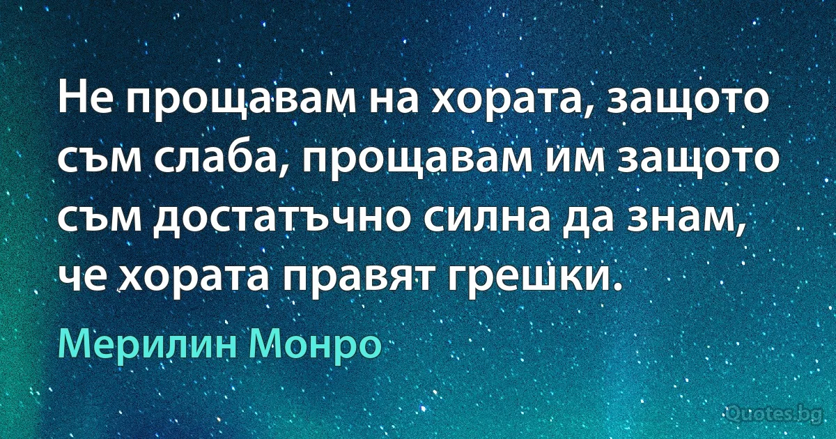 Не прощавам на хората, защото съм слаба, прощавам им защото съм достатъчно силна да знам, че хората правят грешки. (Мерилин Монро)