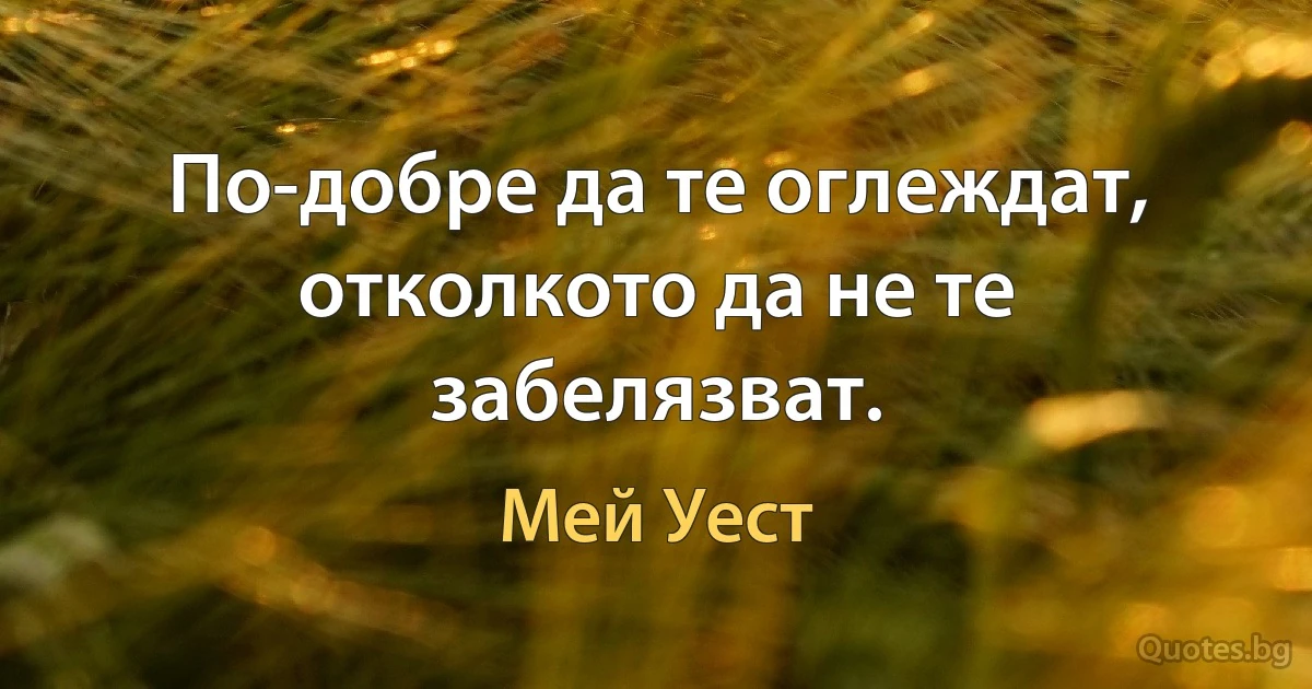 По-добре да те оглеждат, отколкото да не те забелязват. (Мей Уест)