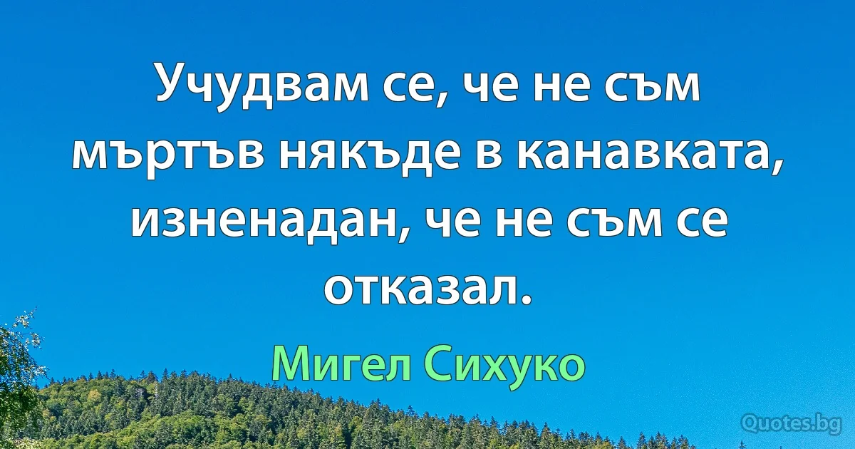 Учудвам се, че не съм мъртъв някъде в канавката, изненадан, че не съм се отказал. (Мигел Сихуко)