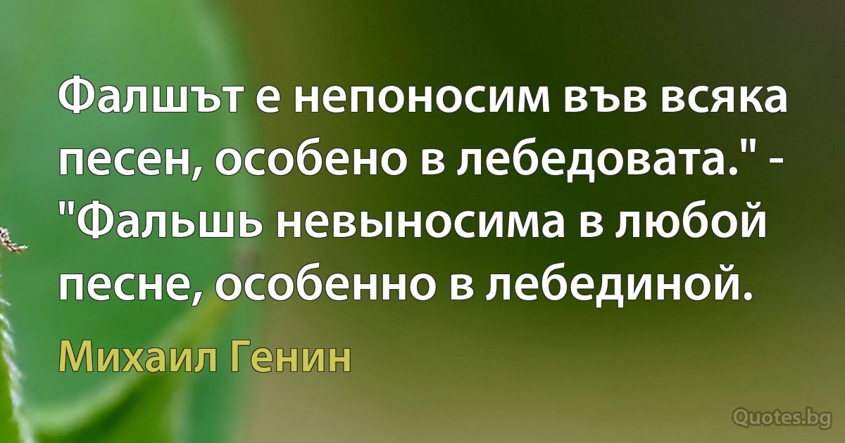 Фалшът е непоносим във всяка песен, особено в лебедовата." - "Фальшь невыносима в любой песне, особенно в лебединой. (Михаил Генин)