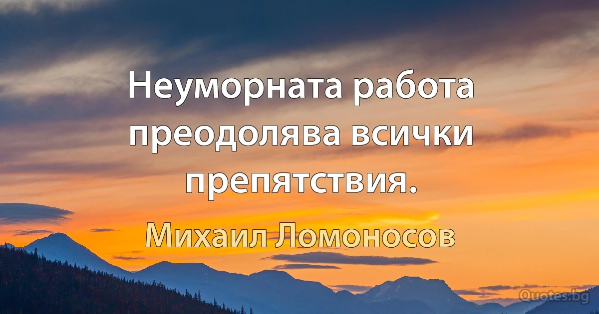 Неуморната работа преодолява всички препятствия. (Михаил Ломоносов)