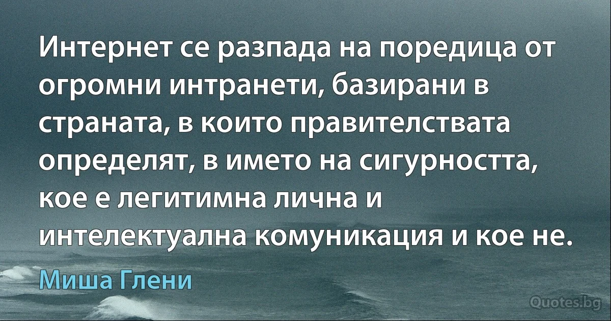 Интернет се разпада на поредица от огромни интранети, базирани в страната, в които правителствата определят, в името на сигурността, кое е легитимна лична и интелектуална комуникация и кое не. (Миша Глени)