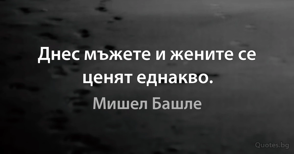 Днес мъжете и жените се ценят еднакво. (Мишел Башле)