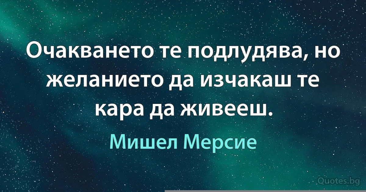 Очакването те подлудява, но желанието да изчакаш те кара да живееш. (Мишел Мерсие)