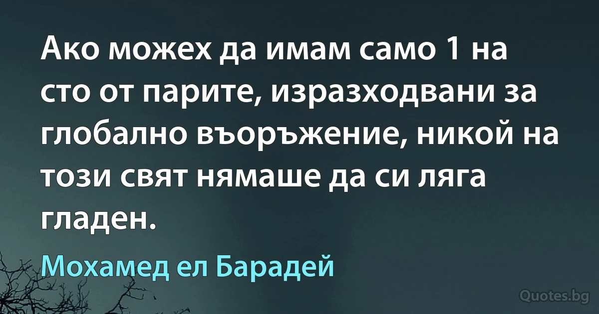 Ако можех да имам само 1 на сто от парите, изразходвани за глобално въоръжение, никой на този свят нямаше да си ляга гладен. (Мохамед ел Барадей)