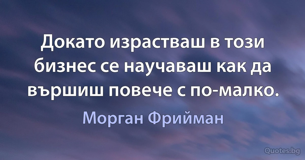 Докато израстваш в този бизнес се научаваш как да вършиш повече с по-малко. (Морган Фрийман)