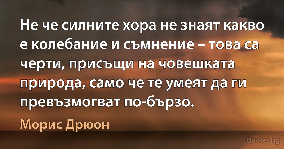 Не че силните хора не знаят какво е колебание и съмнение – това са черти, присъщи на човешката природа, само че те умеят да ги превъзмогват по-бързо. (Морис Дрюон)