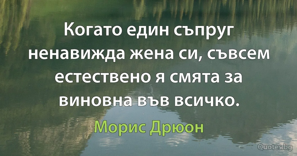 Когато един съпруг ненавижда жена си, съвсем естествено я смята за виновна във всичко. (Морис Дрюон)