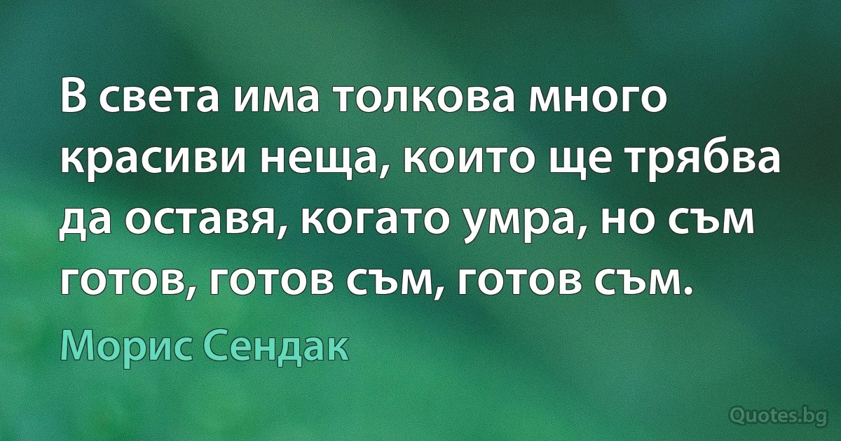 В света има толкова много красиви неща, които ще трябва да оставя, когато умра, но съм готов, готов съм, готов съм. (Морис Сендак)