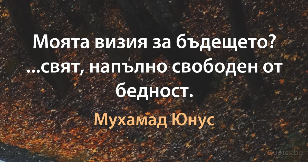 Моята визия за бъдещето? ...свят, напълно свободен от бедност. (Мухамад Юнус)