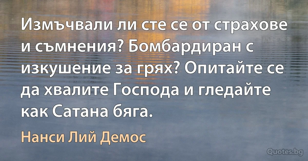 Измъчвали ли сте се от страхове и съмнения? Бомбардиран с изкушение за грях? Опитайте се да хвалите Господа и гледайте как Сатана бяга. (Нанси Лий Демос)