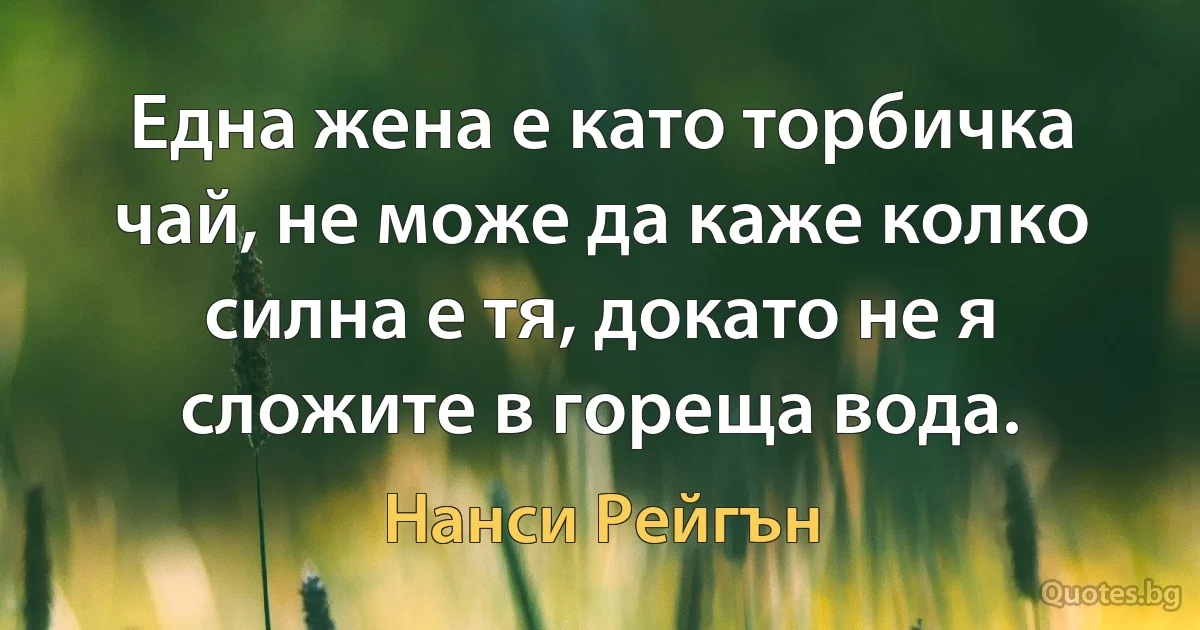 Една жена е като торбичка чай, не може да каже колко силна е тя, докато не я сложите в гореща вода. (Нанси Рейгън)