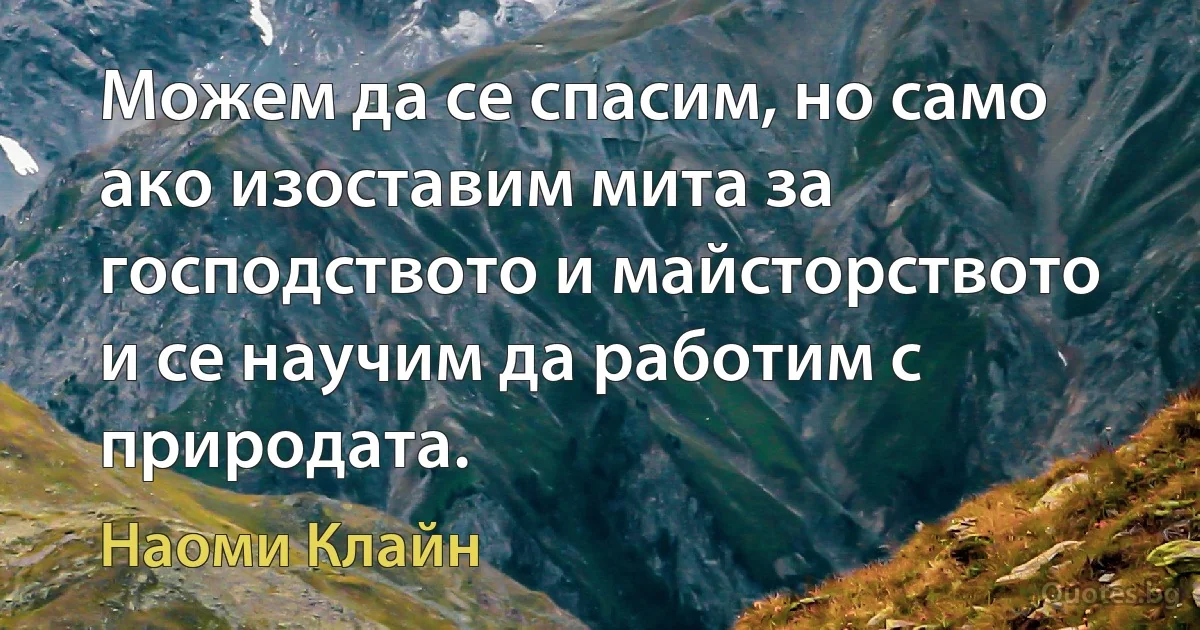 Можем да се спасим, но само ако изоставим мита за господството и майсторството и се научим да работим с природата. (Наоми Клайн)