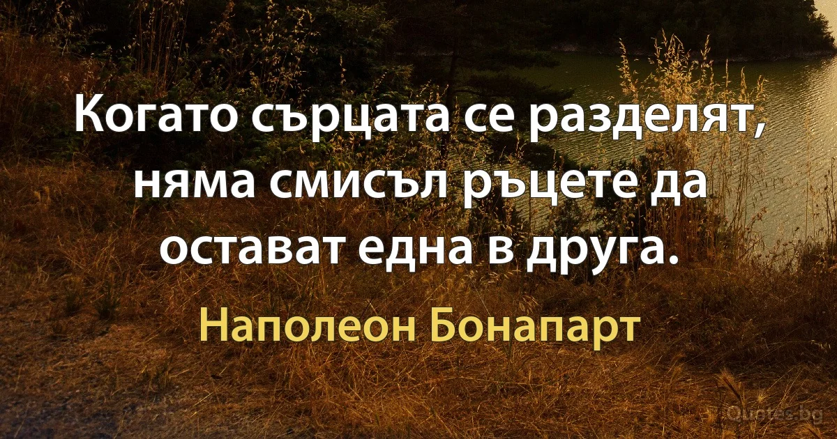 Когато сърцата се разделят, няма смисъл ръцете да остават една в друга. (Наполеон Бонапарт)