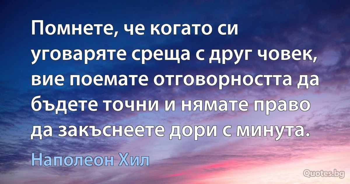 Помнете, че когато си уговаряте среща с друг човек, вие поемате отговорността да бъдете точни и нямате право да закъснеете дори с минута. (Наполеон Хил)