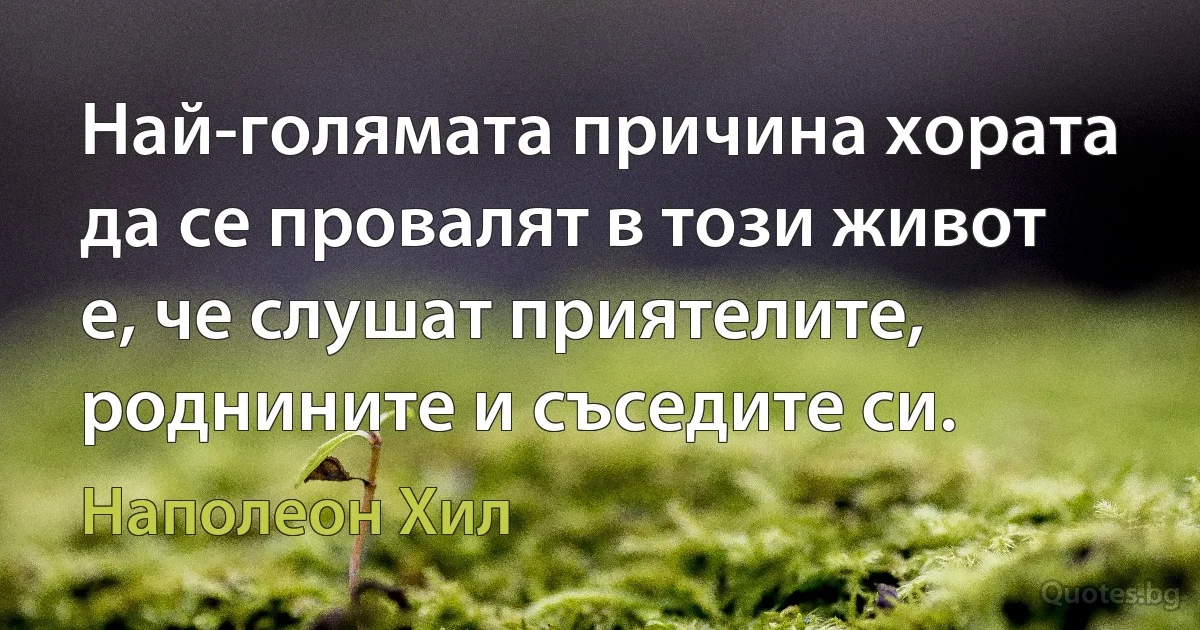 Най-голямата причина хората да се провалят в този живот е, че слушат приятелите, роднините и съседите си. (Наполеон Хил)