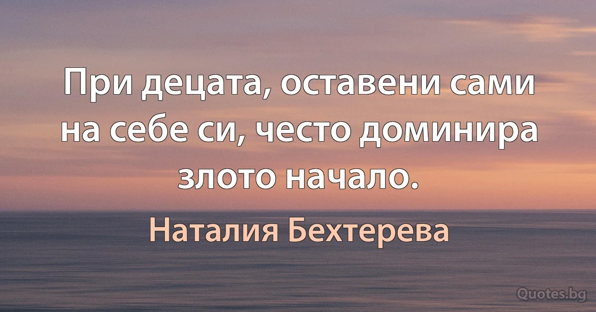 При децата, оставени сами на себе си, често доминира злото начало. (Наталия Бехтерева)