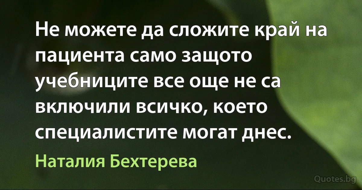 Не можете да сложите край на пациента само защото учебниците все още не са включили всичко, което специалистите могат днес. (Наталия Бехтерева)