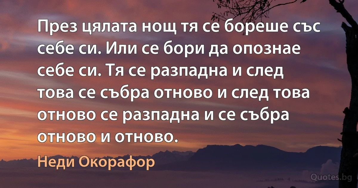 През цялата нощ тя се бореше със себе си. Или се бори да опознае себе си. Тя се разпадна и след това се събра отново и след това отново се разпадна и се събра отново и отново. (Неди Окорафор)