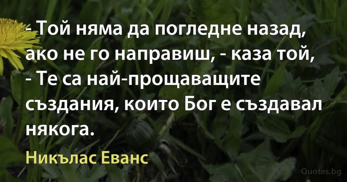 - Той няма да погледне назад, ако не го направиш, - каза той, - Те са най-прощаващите създания, които Бог е създавал някога. (Никълас Еванс)