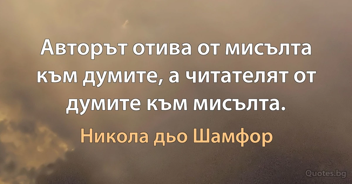 Авторът отива от мисълта към думите, а читателят от думите към мисълта. (Никола дьо Шамфор)