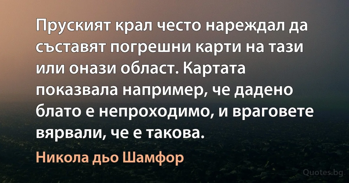 Пруският крал често нареждал да съставят погрешни карти на тази или онази област. Картата показвала например, че дадено блато е непроходимо, и враговете вярвали, че е такова. (Никола дьо Шамфор)