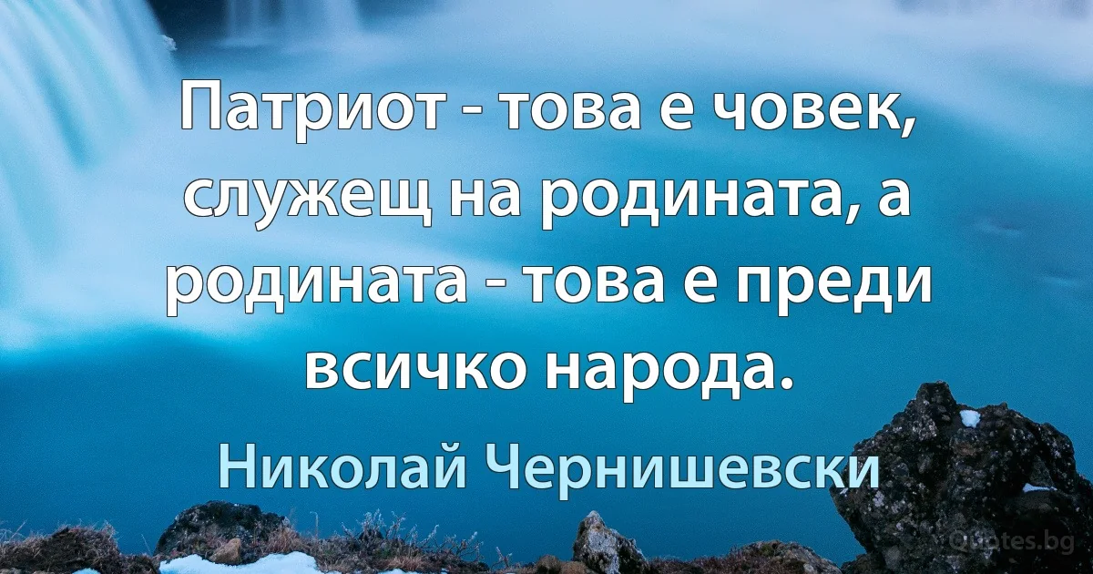 Патриот - това е човек, служещ на родината, а родината - това е преди всичко народа. (Николай Чернишевски)