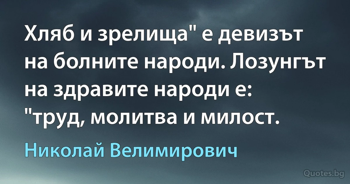 Хляб и зрелища" е девизът на болните народи. Лозунгът на здравите народи е: "труд, молитва и милост. (Николай Велимирович)