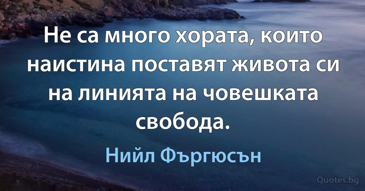 Не са много хората, които наистина поставят живота си на линията на човешката свобода. (Нийл Фъргюсън)