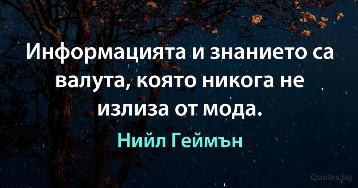 Информацията и знанието са валута, която никога не излиза от мода. (Нийл Геймън)