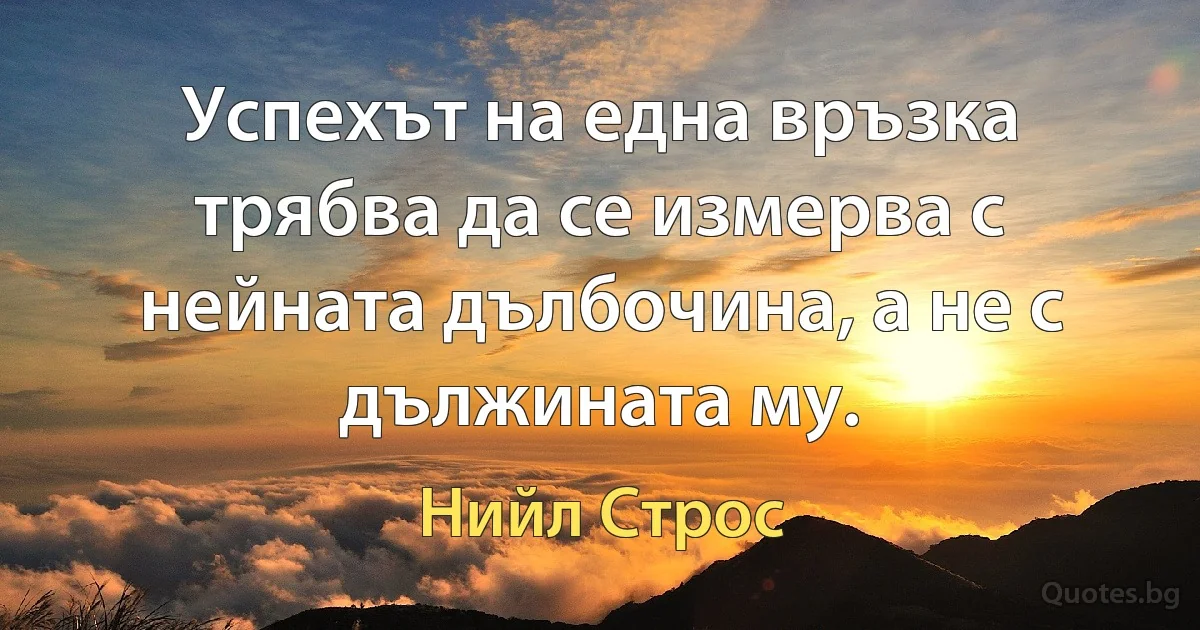 Успехът на една връзка трябва да се измерва с нейната дълбочина, а не с дължината му. (Нийл Строс)