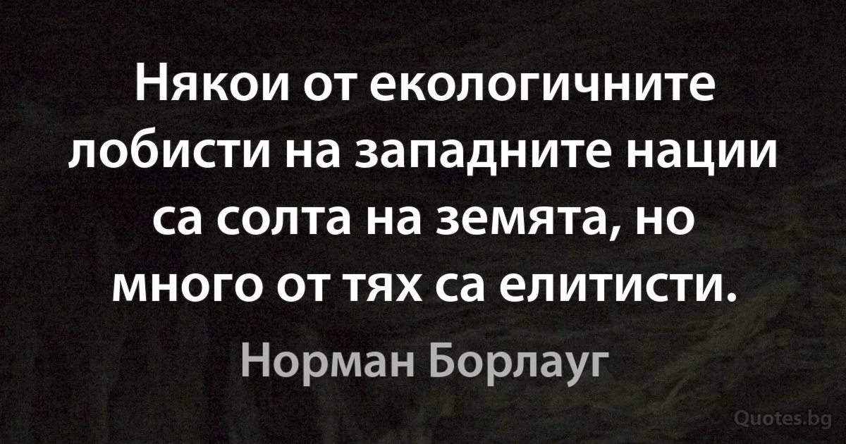 Някои от екологичните лобисти на западните нации са солта на земята, но много от тях са елитисти. (Норман Борлауг)