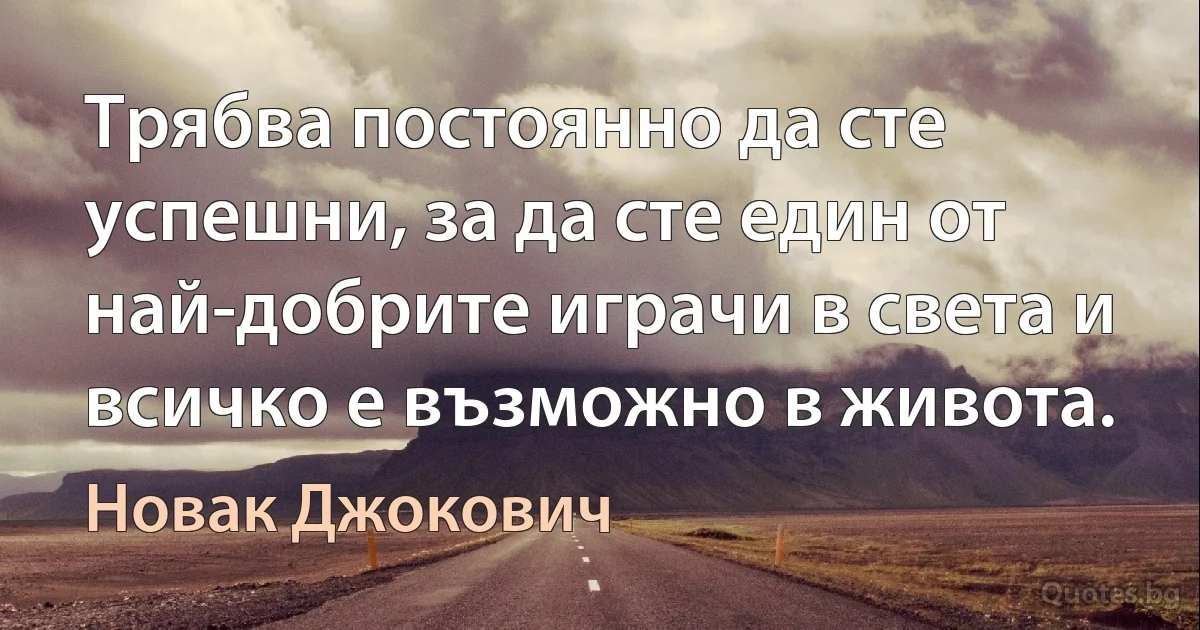 Трябва постоянно да сте успешни, за да сте един от най-добрите играчи в света и всичко е възможно в живота. (Новак Джокович)