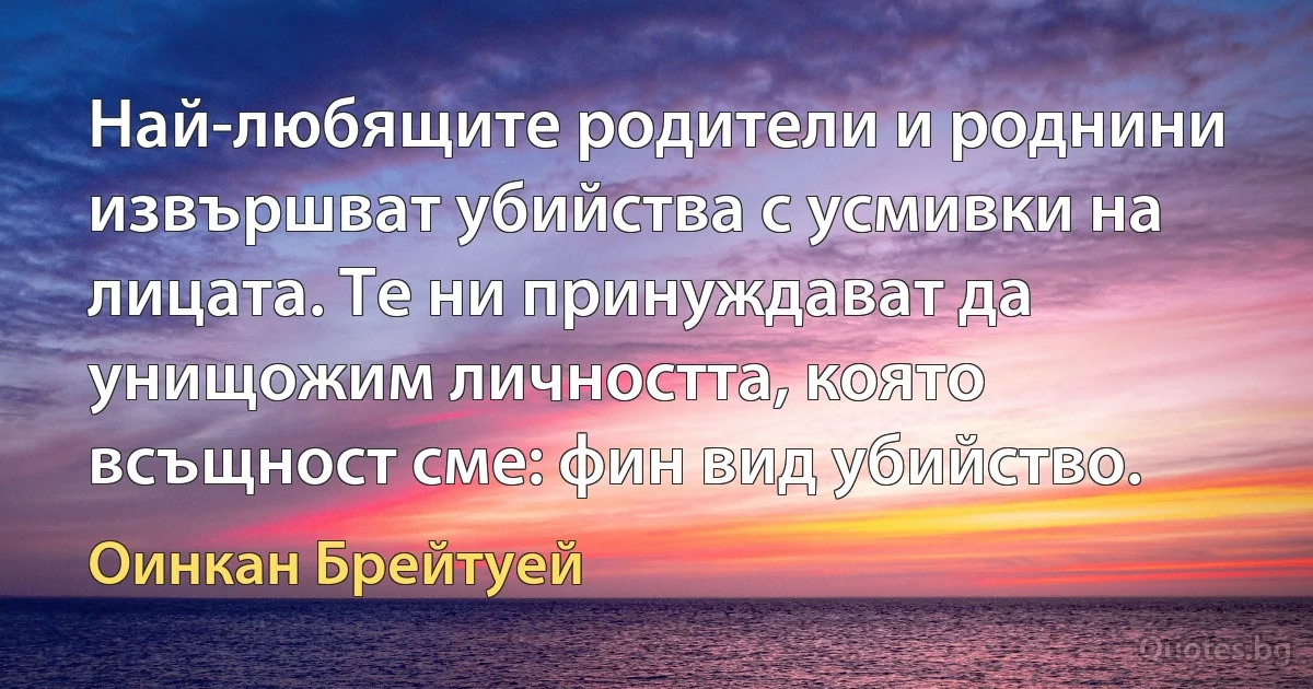 Най-любящите родители и роднини извършват убийства с усмивки на лицата. Те ни принуждават да унищожим личността, която всъщност сме: фин вид убийство. (Оинкан Брейтуей)