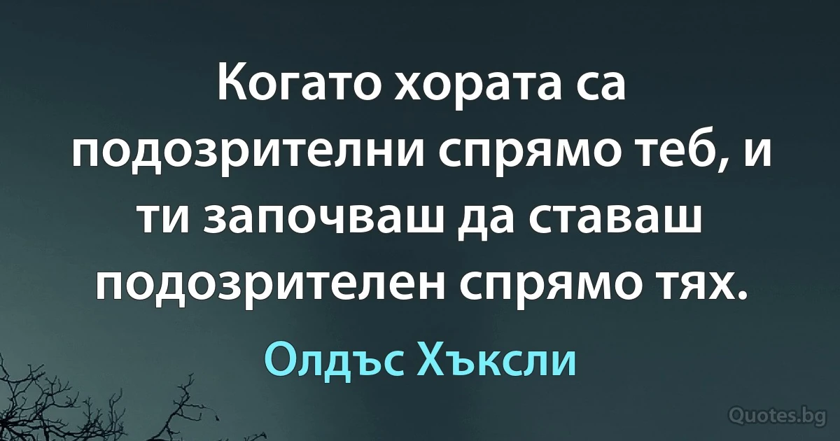 Когато хората са подозрителни спрямо теб, и ти започваш да ставаш подозрителен спрямо тях. (Олдъс Хъксли)