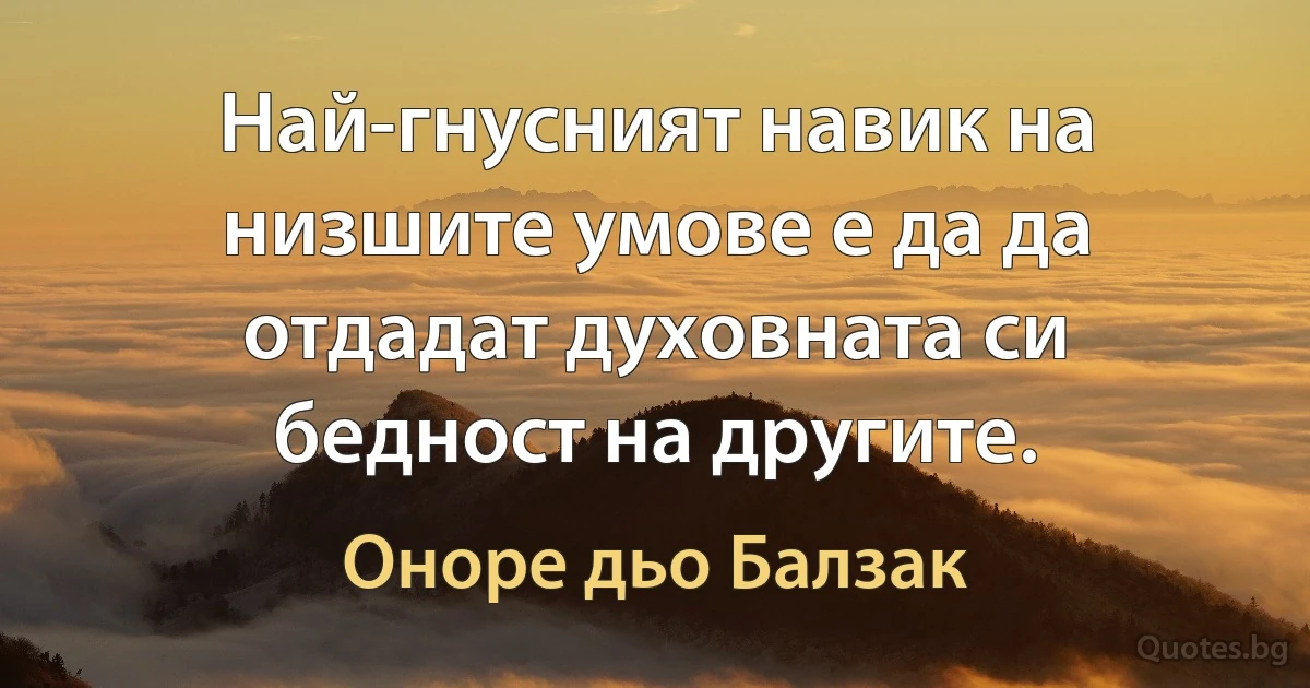 Най-гнусният навик на низшите умове е да да отдадат духовната си бедност на другите. (Оноре дьо Балзак)