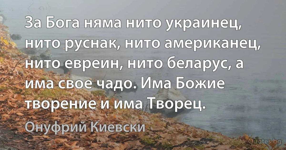 За Бога няма нито украинец, нито руснак, нито американец, нито евреин, нито беларус, а има свое чадо. Има Божие творение и има Творец. (Онуфрий Киевски)