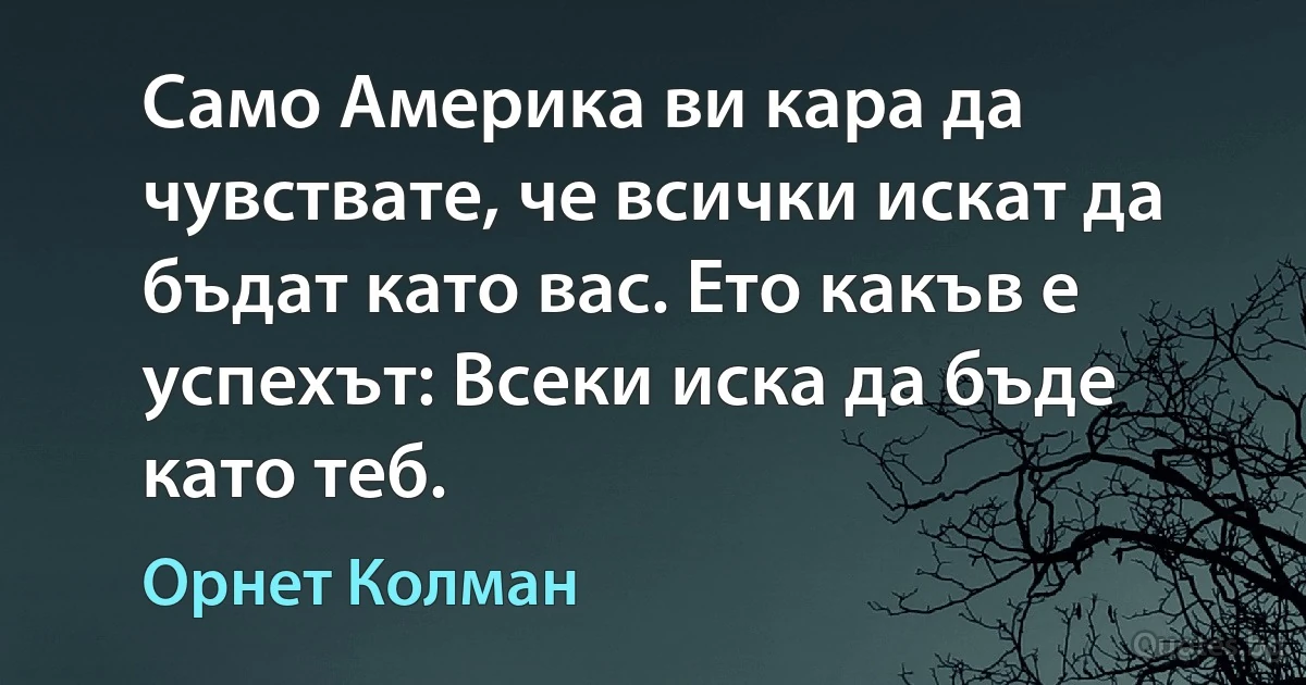 Само Америка ви кара да чувствате, че всички искат да бъдат като вас. Ето какъв е успехът: Всеки иска да бъде като теб. (Орнет Колман)