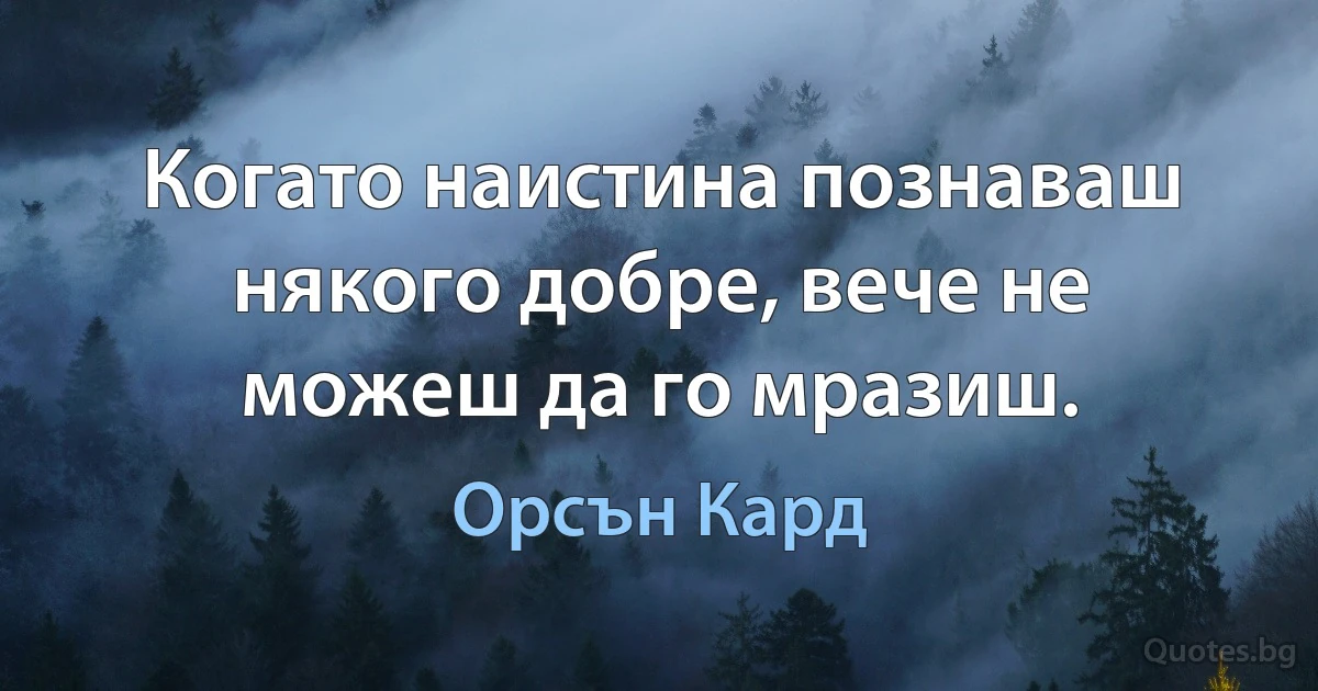 Когато наистина познаваш някого добре, вече не можеш да го мразиш. (Орсън Кард)