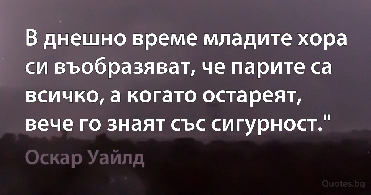 В днешно време младите хора си въобразяват, че парите са всичко, а когато остареят, вече го знаят със сигурност." (Оскар Уайлд)