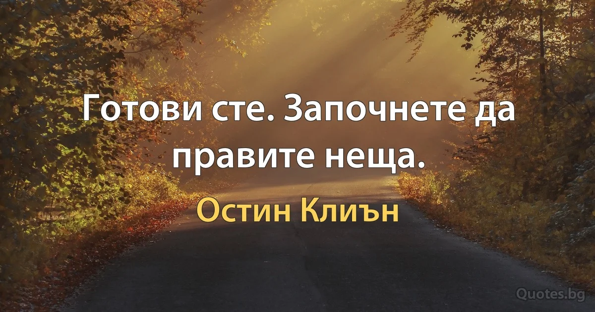 Готови сте. Започнете да правите неща. (Остин Клиън)